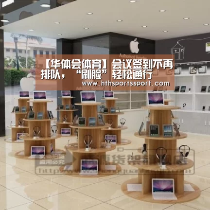 【华体会体育】会议签到不再排队,“刷脸”轻松通行(图1) 华体会体育